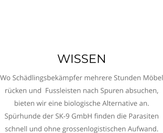 WISSEN Wo Schädlingsbekämpfer mehrere Stunden Möbel rücken und  Fussleisten nach Spuren absuchen, bieten wir eine biologische Alternative an. Spürhunde der SK-9 GmbH finden die Parasiten schnell und ohne grossenlogistischen Aufwand.
